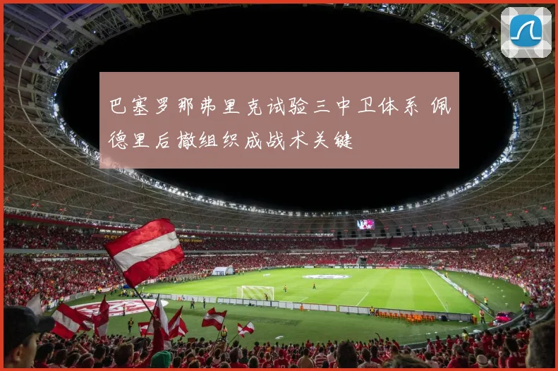 巴塞罗那弗里克试验三中卫体系 佩德里后撤组织成战术关键