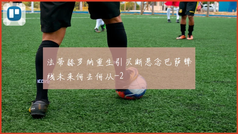 法蒂赫罗纳重生引买断悬念巴萨锋线未来何去何从