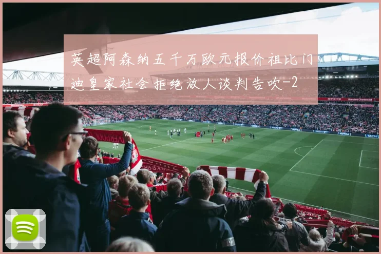英超阿森纳五千万欧元报价祖比门迪皇家社会拒绝放人谈判告吹