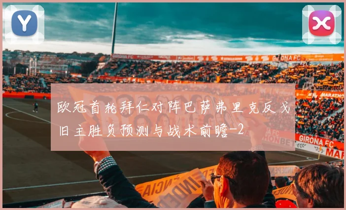欧冠首轮拜仁对阵巴萨弗里克反戈旧主胜负预测与战术前瞻
