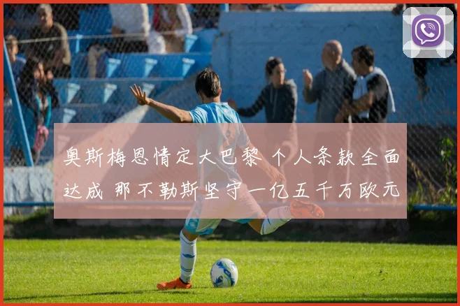 奥斯梅恩情定大巴黎 个人条款全面达成 那不勒斯坚守一亿五千万欧元标价