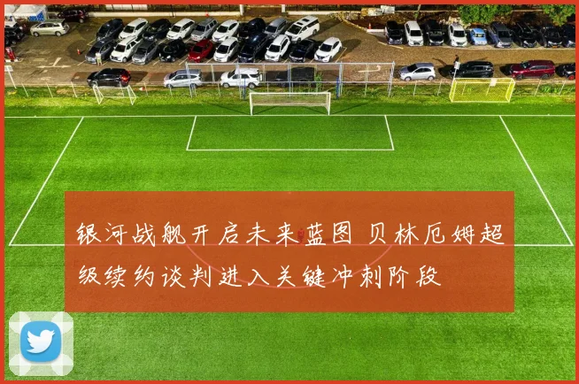 银河战舰开启未来蓝图 贝林厄姆超级续约谈判进入关键冲刺阶段