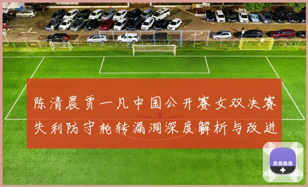 陈清晨贾一凡中国公开赛女双决赛失利防守轮转漏洞深度解析与改进启示