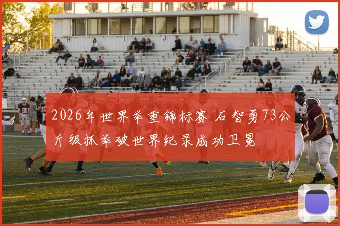 2026年世界举重锦标赛 石智勇73公斤级抓举破世界纪录成功卫冕
