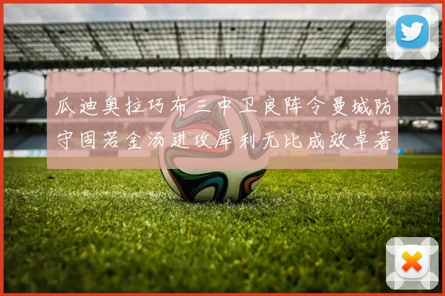 瓜迪奥拉巧布三中卫良阵令曼城防守固若金汤进攻犀利无比成效卓著