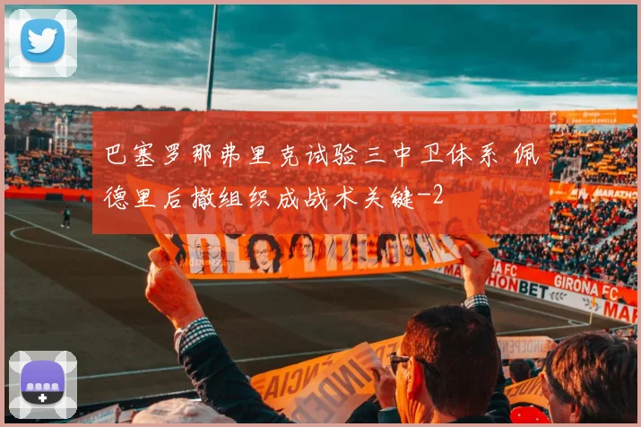 巴塞罗那弗里克试验三中卫体系 佩德里后撤组织成战术关键