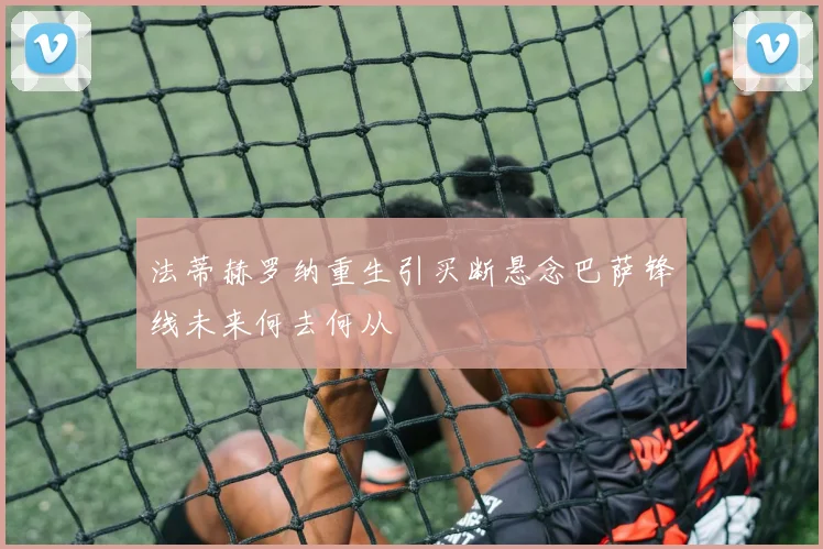 法蒂赫罗纳重生引买断悬念巴萨锋线未来何去何从