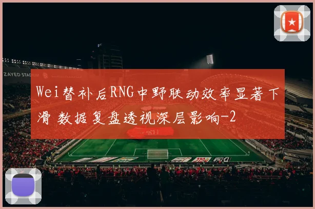 Wei替补后RNG中野联动效率显著下滑 数据复盘透视深层影响