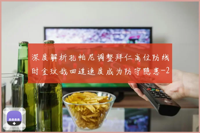 深度解析孔帕尼调整拜仁高位防线时金玟哉回追速度成为防守隐患