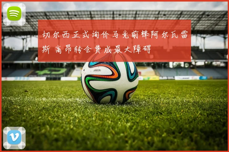 切尔西正式询价马竞前锋阿尔瓦雷斯 高昂转会费成最大障碍