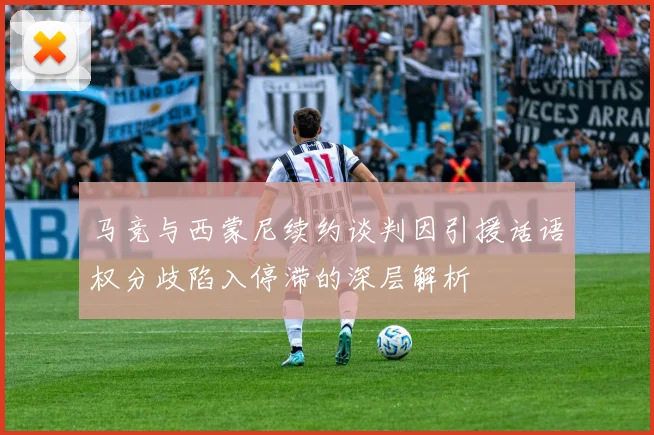 马竞与西蒙尼续约谈判因引援话语权分歧陷入停滞的深层解析