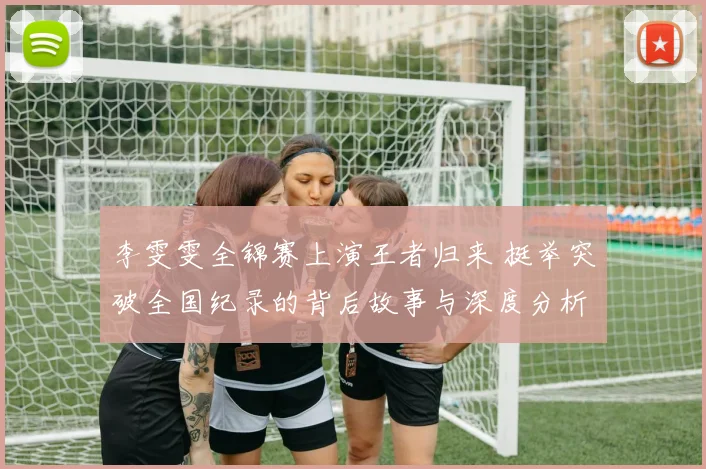 李雯雯全锦赛上演王者归来 挺举突破全国纪录的背后故事与深度分析