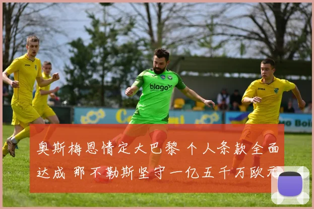 奥斯梅恩情定大巴黎 个人条款全面达成 那不勒斯坚守一亿五千万欧元标价