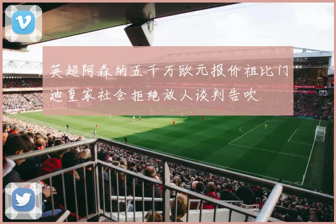英超阿森纳五千万欧元报价祖比门迪皇家社会拒绝放人谈判告吹
