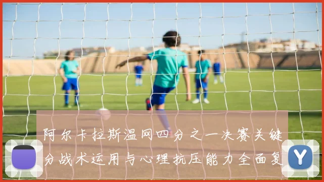阿尔卡拉斯温网四分之一决赛关键分战术运用与心理抗压能力全面复盘解析