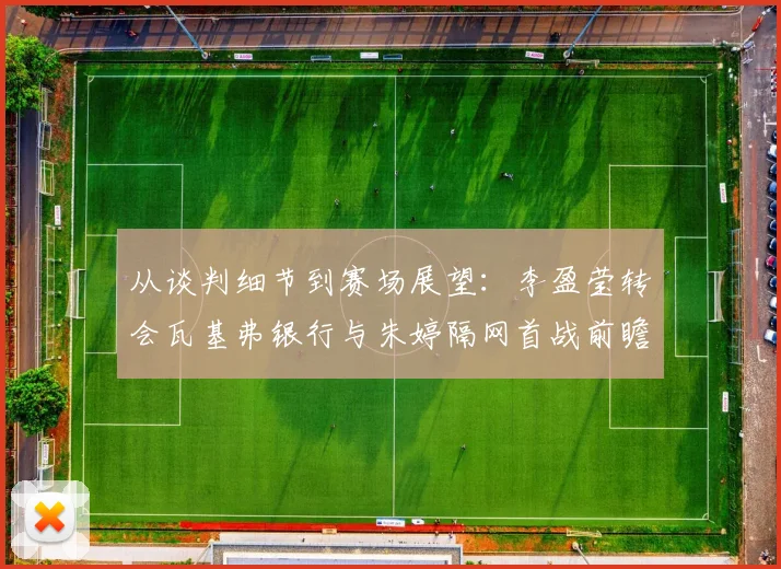 从谈判细节到赛场展望：李盈莹转会瓦基弗银行与朱婷隔网首战前瞻