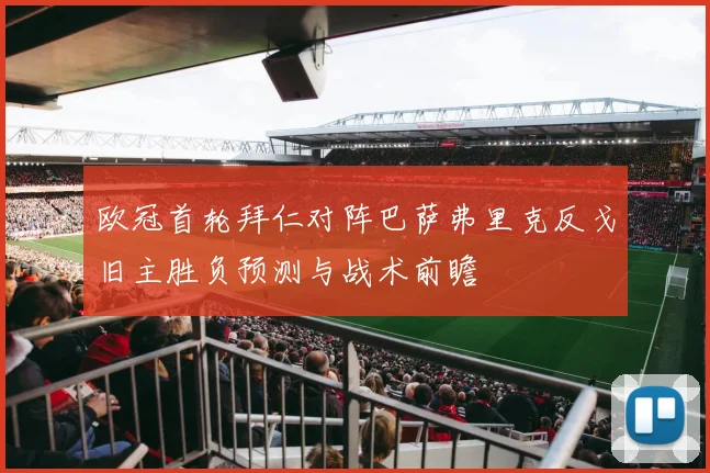 欧冠首轮拜仁对阵巴萨弗里克反戈旧主胜负预测与战术前瞻