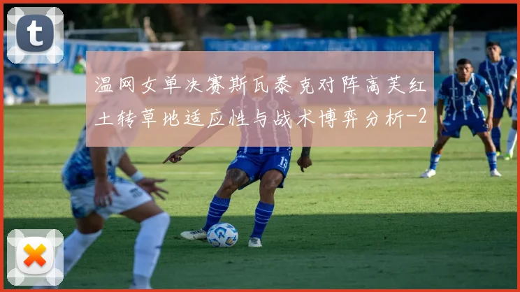 温网女单决赛斯瓦泰克对阵高芙红土转草地适应性与战术博弈分析