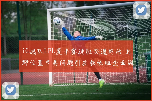 iG战队LPL夏季赛连胜突遭终结 打野位置节奏问题引发教练组全面调整