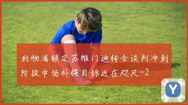 利物浦锁定苏维门迪转会谈判冲刺阶段中场补强目标近在咫尺