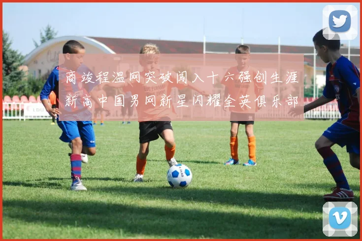 商竣程温网突破闯入十六强创生涯新高中国男网新星闪耀全英俱乐部