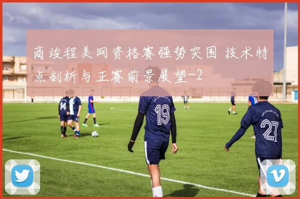 商竣程美网资格赛强势突围 技术特点剖析与正赛前景展望