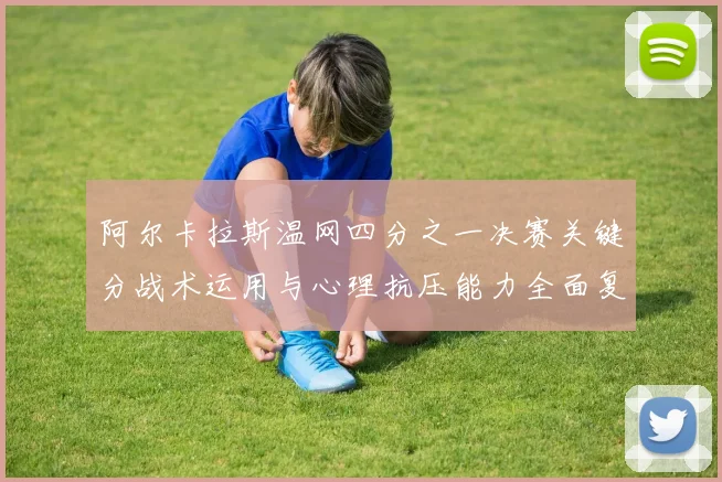 阿尔卡拉斯温网四分之一决赛关键分战术运用与心理抗压能力全面复盘解析