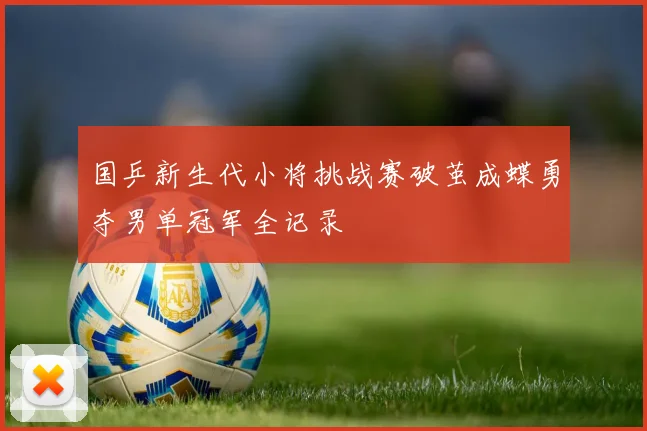 国乒新生代小将挑战赛破茧成蝶勇夺男单冠军全记录