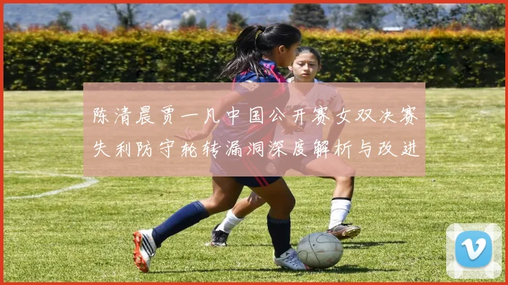 陈清晨贾一凡中国公开赛女双决赛失利防守轮转漏洞深度解析与改进启示