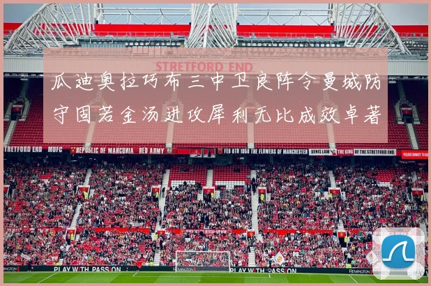 瓜迪奥拉巧布三中卫良阵令曼城防守固若金汤进攻犀利无比成效卓著