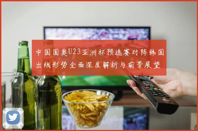 中国国奥U23亚洲杯预选赛对阵韩国出线形势全面深度解析与前景展望