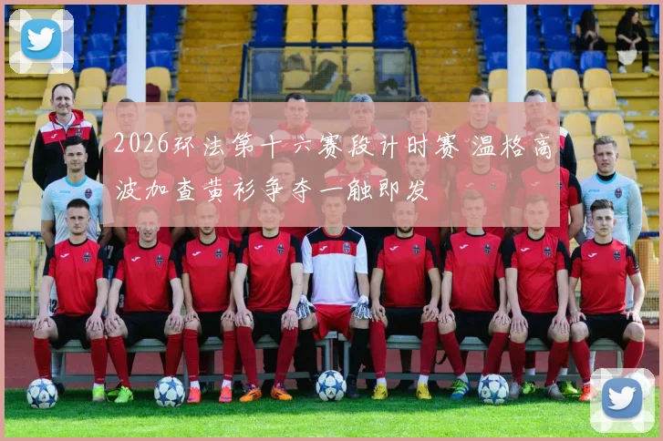 2026环法第十六赛段计时赛 温格高波加查黄衫争夺一触即发