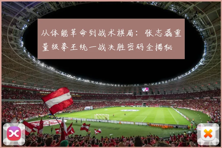 从体能革命到战术棋局：张志磊重量级拳王统一战决胜密码全揭秘