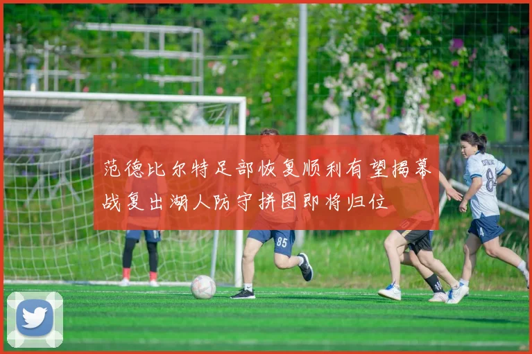 范德比尔特足部恢复顺利有望揭幕战复出湖人防守拼图即将归位
