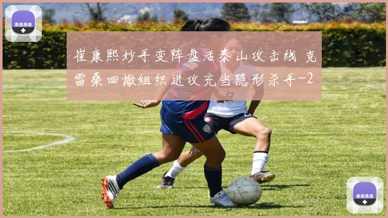 崔康熙妙手变阵盘活泰山攻击线 克雷桑回撤组织进攻充当隐形杀手