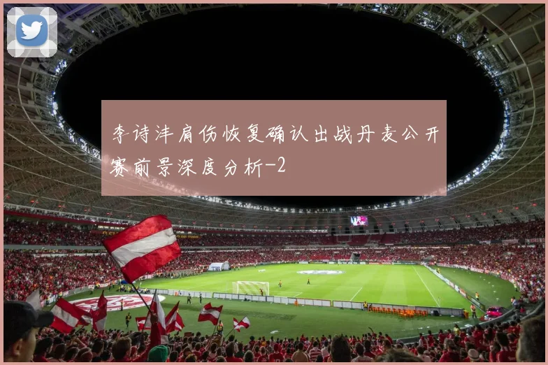 李诗沣肩伤恢复确认出战丹麦公开赛前景深度分析