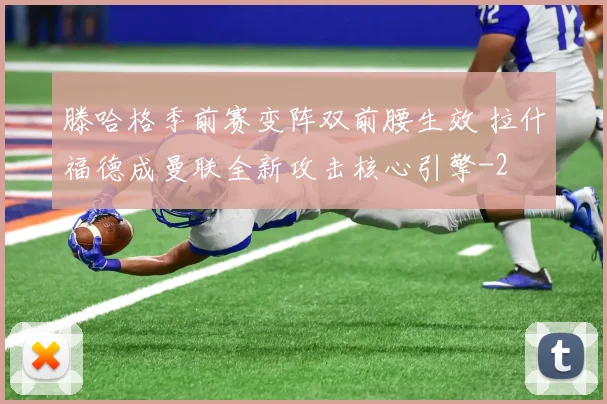 滕哈格季前赛变阵双前腰生效 拉什福德成曼联全新攻击核心引擎