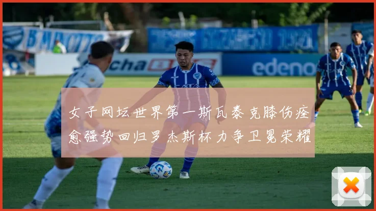 女子网坛世界第一斯瓦泰克膝伤痊愈强势回归罗杰斯杯力争卫冕荣耀