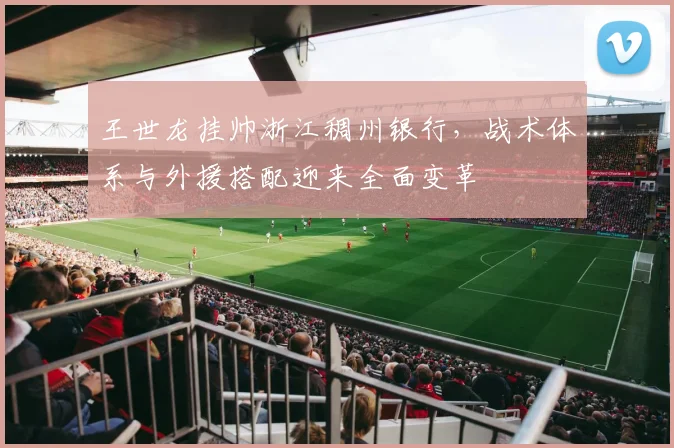王世龙挂帅浙江稠州银行，战术体系与外援搭配迎来全面变革